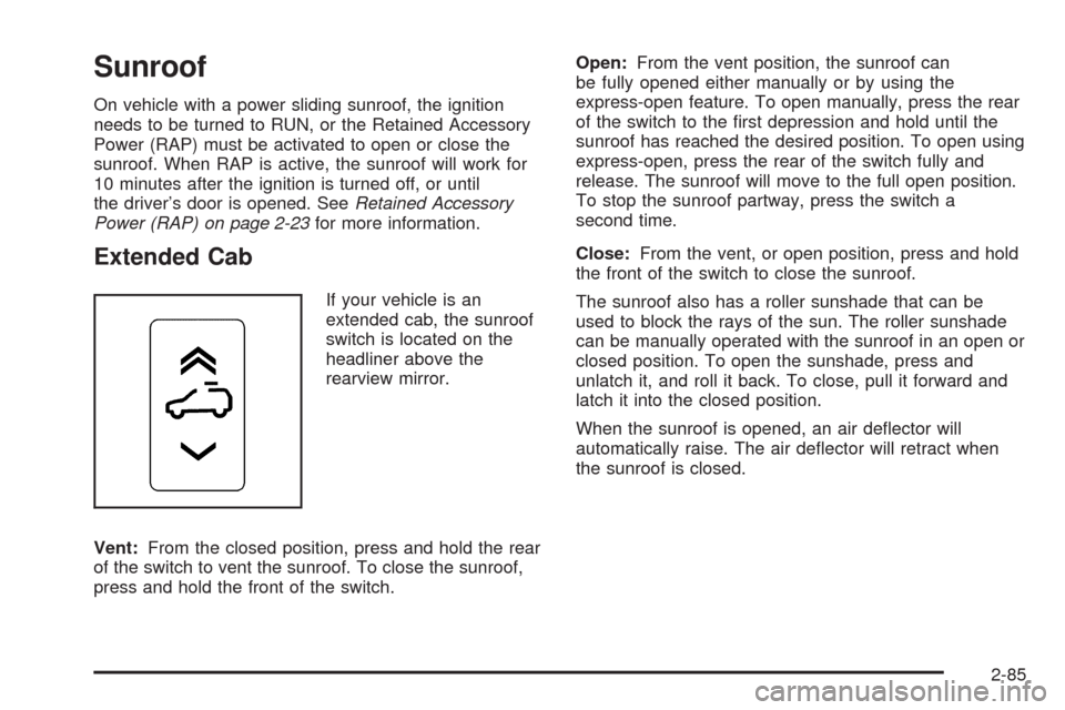 CHEVROLET SILVERADO 2009 2.G Owners Manual Sunroof
On vehicle with a power sliding sunroof, the ignition
needs to be turned to RUN, or the Retained Accessory
Power (RAP) must be activated to open or close the
sunroof. When RAP is active, the s CHEVROLET SILVERADO 2009 2.G Owners Manual Sunroof
On vehicle with a power sliding sunroof, the ignition
needs to be turned to RUN, or the Retained Accessory
Power (RAP) must be activated to open or close the
sunroof. When RAP is active, the s
