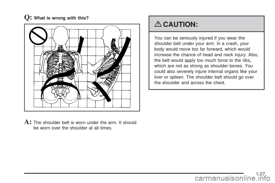 CHEVROLET SILVERADO 2009 2.G Owners Manual Q:What is wrong with this?
A:The shoulder belt is worn under the arm. It should
be worn over the shoulder at all times.
{CAUTION:
You can be seriously injured if you wear the
shoulder belt under your 