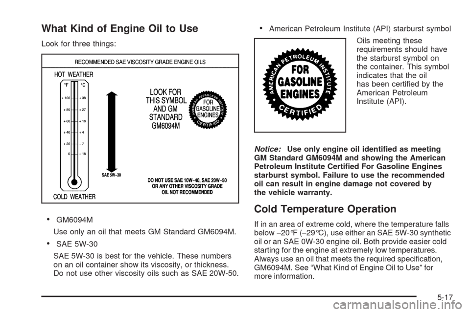 CHEVROLET SILVERADO 2009 2.G Owners Manual What Kind of Engine Oil to Use
Look for three things:
GM6094M
Use only an oil that meets GM Standard GM6094M.
SAE 5W-30
SAE 5W-30 is best for the vehicle. These numbers
on an oil container show its vi CHEVROLET SILVERADO 2009 2.G Owners Manual What Kind of Engine Oil to Use
Look for three things:
GM6094M
Use only an oil that meets GM Standard GM6094M.
SAE 5W-30
SAE 5W-30 is best for the vehicle. These numbers
on an oil container show its vi