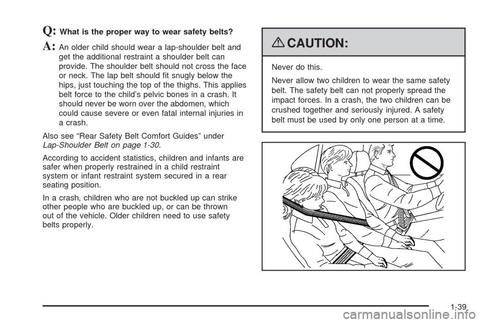 CHEVROLET SILVERADO 2009 2.G Owners Manual Q:What is the proper way to wear safety belts?
A:An older child should wear a lap-shoulder belt and
get the additional restraint a shoulder belt can
provide. The shoulder belt should not cross the fac CHEVROLET SILVERADO 2009 2.G Owners Manual Q:What is the proper way to wear safety belts?
A:An older child should wear a lap-shoulder belt and
get the additional restraint a shoulder belt can
provide. The shoulder belt should not cross the fac