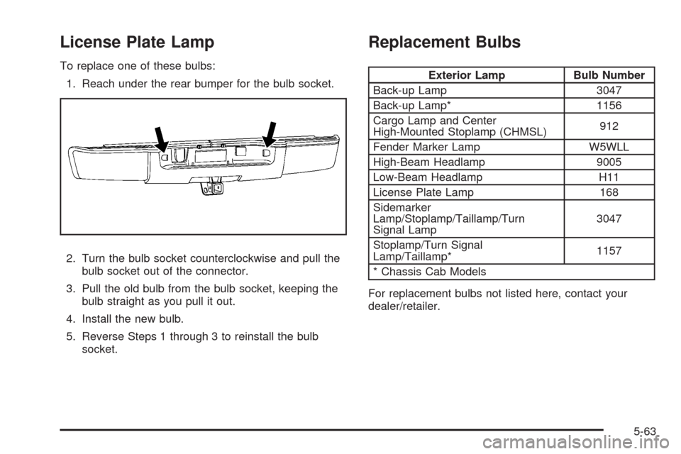 CHEVROLET SILVERADO 2009 2.G Owners Manual License Plate Lamp
To replace one of these bulbs:
1. Reach under the rear bumper for the bulb socket.
2. Turn the bulb socket counterclockwise and pull the
bulb socket out of the connector.
3. Pull th