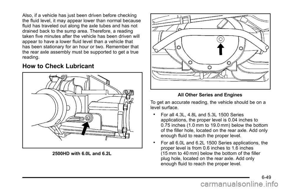 CHEVROLET SILVERADO 2010 2.G Owners Manual Also, if a vehicle has just been driven before checking
the fluid level, it may appear lower than normal because
fluid has traveled out along the axle tubes and has not
drained back to the sump area. CHEVROLET SILVERADO 2010 2.G Owners Manual Also, if a vehicle has just been driven before checking
the fluid level, it may appear lower than normal because
fluid has traveled out along the axle tubes and has not
drained back to the sump area.