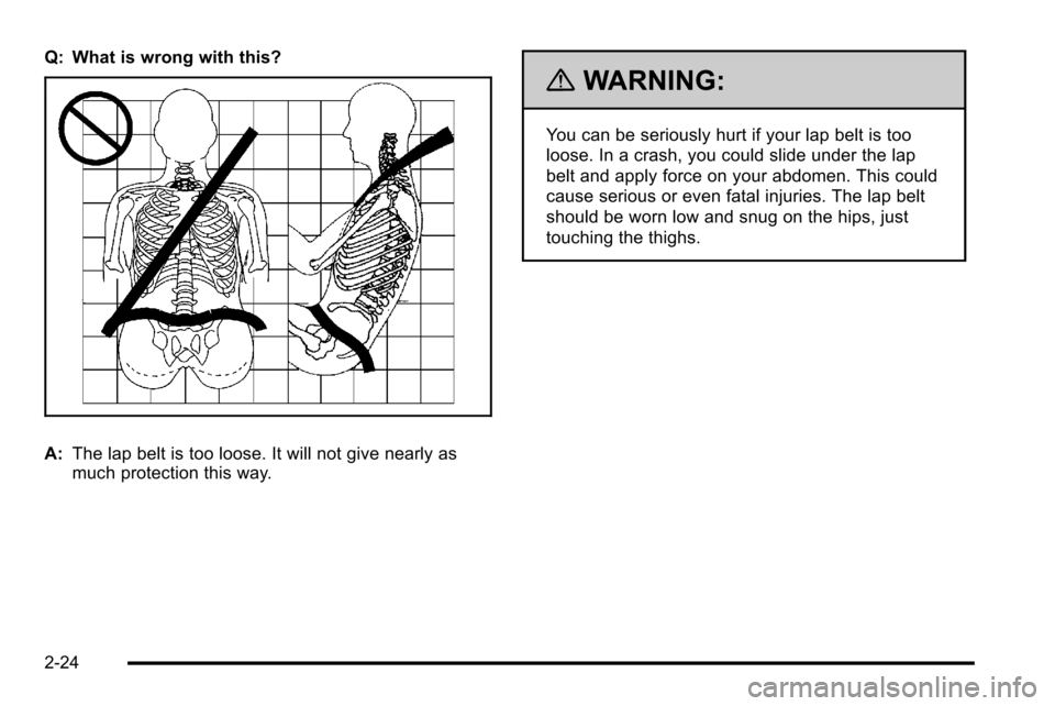 CHEVROLET SILVERADO 2010 2.G Owners Manual Q: What is wrong with this?
A:The lap belt is too loose. It will not give nearly as
much protection this way.
{WARNING:
You can be seriously hurt if your lap belt is too
loose. In a crash, you could s