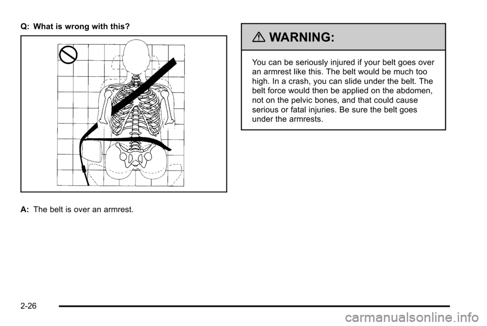 CHEVROLET SILVERADO 2010 2.G Owners Manual Q: What is wrong with this?
A:The belt is over an armrest.
{WARNING:
You can be seriously injured if your belt goes over
an armrest like this. The belt would be much too
high. In a crash, you can slid