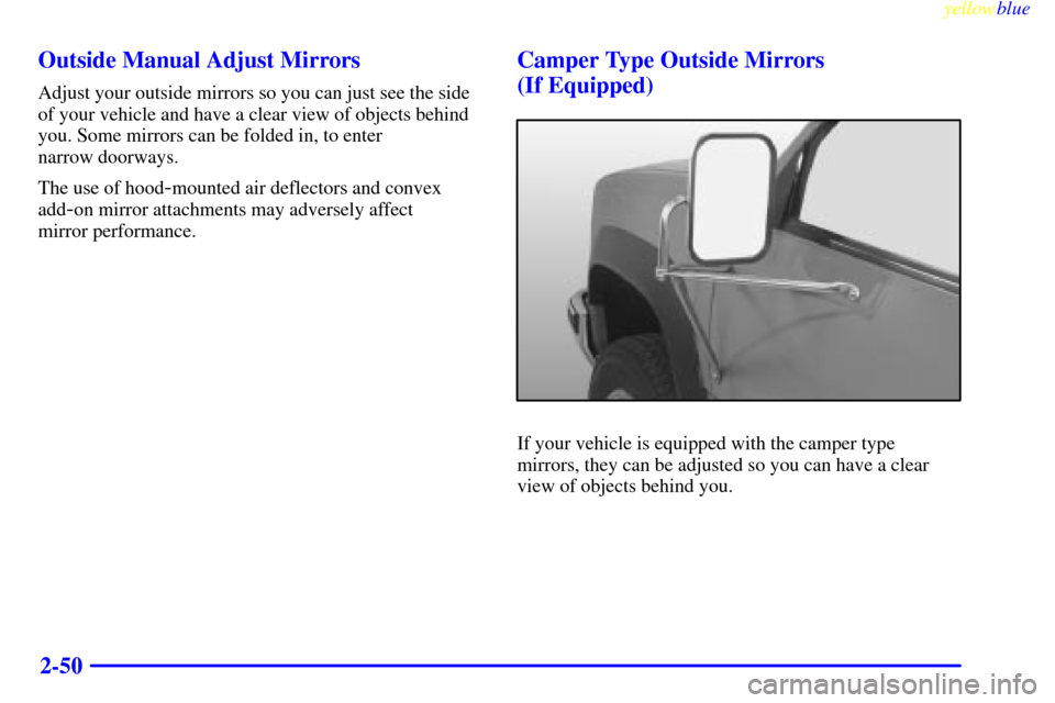 CHEVROLET SUBURBAN 1999 8.G Owners Manual yellowblue     
2-50 Outside Manual Adjust Mirrors
Adjust your outside mirrors so you can just see the side
of your vehicle and have a clear view of objects behind
you. Some mirrors can be folded in, 