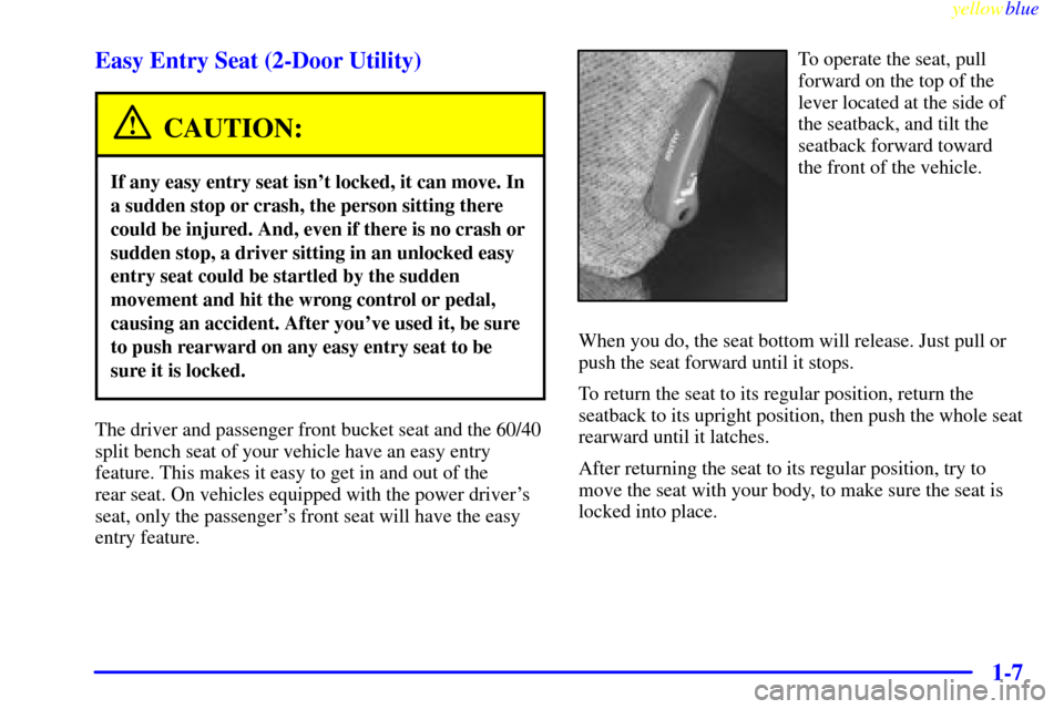 CHEVROLET SUBURBAN 1999 8.G Owners Manual yellowblue
1-7 Easy Entry Seat (2-Door Utility)
CAUTION:
If any easy entry seat isnt locked, it can move. In
a sudden stop or crash, the person sitting there
could be injured. And, even if there CHEVROLET SUBURBAN 1999 8.G Owners Manual yellowblue
1-7 Easy Entry Seat (2-Door Utility)
CAUTION:
If any easy entry seat isnt locked, it can move. In
a sudden stop or crash, the person sitting there
could be injured. And, even if there