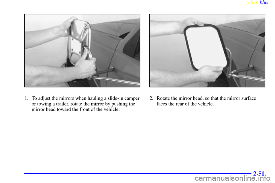 CHEVROLET SUBURBAN 1999 8.G Owners Manual yellowblue     
2-51
1. To adjust the mirrors when hauling a slide-in camper
or towing a trailer, rotate the mirror by pushing the
mirror head toward the front of the vehicle.2. Rotate the mirror head