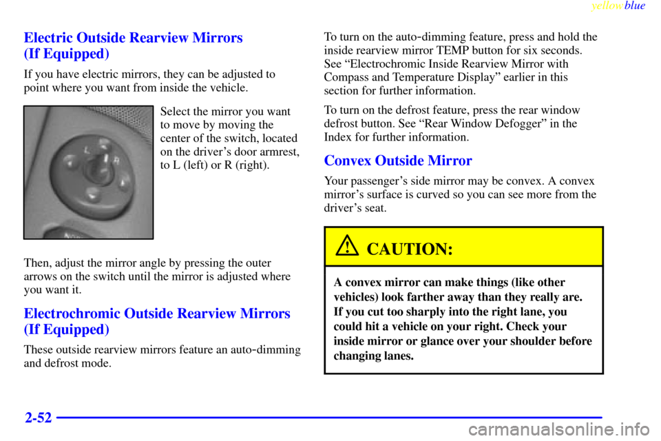CHEVROLET SUBURBAN 1999 8.G Owners Manual yellowblue
2-52 Electric Outside Rearview Mirrors
(If Equipped)
If you have electric mirrors, they can be adjusted to
point where you want from inside the vehicle.
Select the mirror you want
to CHEVROLET SUBURBAN 1999 8.G Owners Manual yellowblue
2-52 Electric Outside Rearview Mirrors
(If Equipped)
If you have electric mirrors, they can be adjusted to
point where you want from inside the vehicle.
Select the mirror you want
to