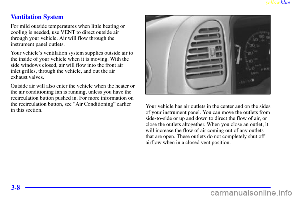 CHEVROLET SUBURBAN 1999 8.G Owners Manual yellowblue
3-8 Ventilation System
For mild outside temperatures when little heating or
cooling is needed, use VENT to direct outside air
through your vehicle. Air will flow through the
instrument CHEVROLET SUBURBAN 1999 8.G Owners Manual yellowblue
3-8 Ventilation System
For mild outside temperatures when little heating or
cooling is needed, use VENT to direct outside air
through your vehicle. Air will flow through the
instrument