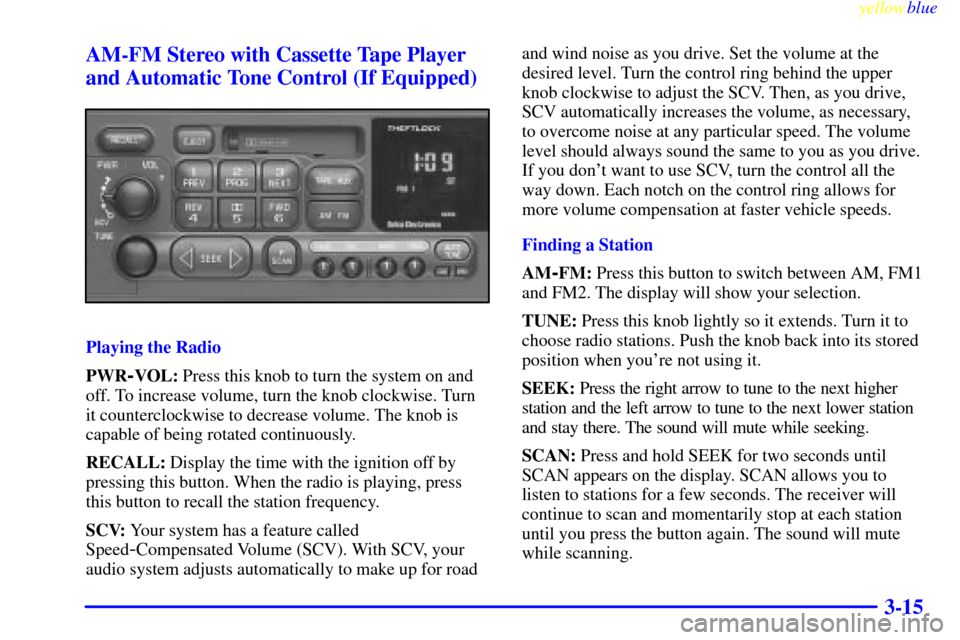 CHEVROLET SUBURBAN 1999 8.G Owners Manual yellowblue
3-15 AM-FM Stereo with Cassette Tape Player
and Automatic Tone Control (If Equipped)
Playing the Radio
PWR
-VOL: Press this knob to turn the system on and
off. To increase volume, turn CHEVROLET SUBURBAN 1999 8.G Owners Manual yellowblue
3-15 AM-FM Stereo with Cassette Tape Player
and Automatic Tone Control (If Equipped)
Playing the Radio
PWR
-VOL: Press this knob to turn the system on and
off. To increase volume, turn