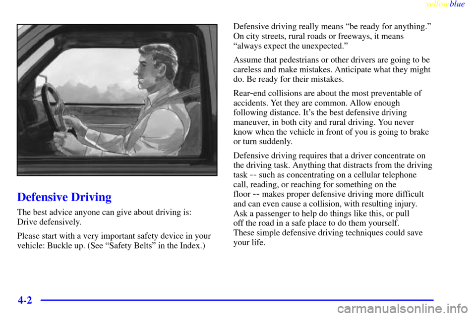CHEVROLET SUBURBAN 1999 8.G Owners Manual yellowblue
4-2
Defensive Driving
The best advice anyone can give about driving is:
Drive defensively.
Please start with a very important safety device in your
vehicle: Buckle up. (See ªSafety B CHEVROLET SUBURBAN 1999 8.G Owners Manual yellowblue
4-2
Defensive Driving
The best advice anyone can give about driving is:
Drive defensively.
Please start with a very important safety device in your
vehicle: Buckle up. (See ªSafety B
