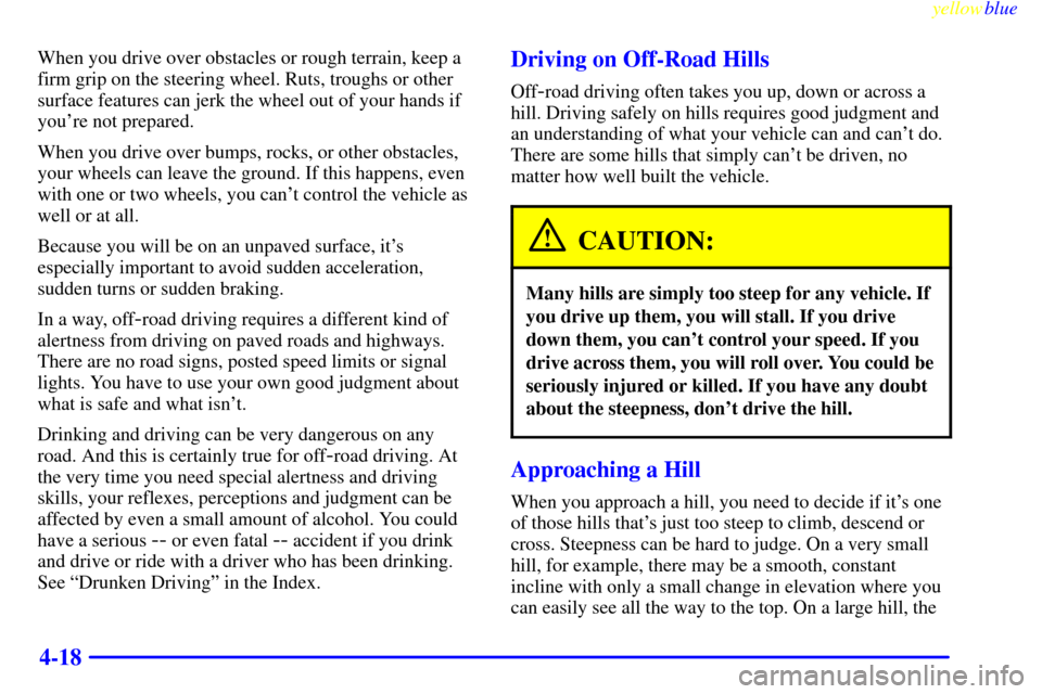 CHEVROLET SUBURBAN 1999 8.G Owners Manual yellowblue
4-18
When you drive over obstacles or rough terrain, keep a
firm grip on the steering wheel. Ruts, troughs or other
surface features can jerk the wheel out of your hands if
youre not CHEVROLET SUBURBAN 1999 8.G Owners Manual yellowblue
4-18
When you drive over obstacles or rough terrain, keep a
firm grip on the steering wheel. Ruts, troughs or other
surface features can jerk the wheel out of your hands if
youre not