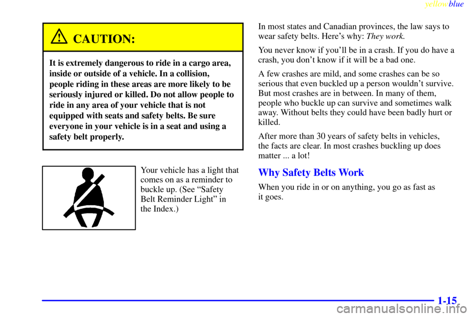 CHEVROLET SUBURBAN 1999 8.G Owners Manual yellowblue
1-15
CAUTION:
It is extremely dangerous to ride in a cargo area,
inside or outside of a vehicle. In a collision,
people riding in these areas are more likely to be
seriously injured or CHEVROLET SUBURBAN 1999 8.G Owners Manual yellowblue
1-15
CAUTION:
It is extremely dangerous to ride in a cargo area,
inside or outside of a vehicle. In a collision,
people riding in these areas are more likely to be
seriously injured or