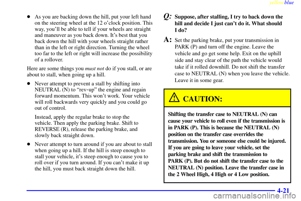 CHEVROLET SUBURBAN 1999 8.G Owners Manual yellowblue
4-21
As you are backing down the hill, put your left hand
on the steering wheel at the 12 oclock position. This
way, youll be able to tell if your wheels are straight
and maneuver a CHEVROLET SUBURBAN 1999 8.G Owners Manual yellowblue
4-21
As you are backing down the hill, put your left hand
on the steering wheel at the 12 oclock position. This
way, youll be able to tell if your wheels are straight
and maneuver a