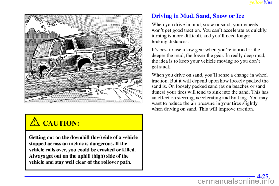 CHEVROLET SUBURBAN 1999 8.G Owners Manual yellowblue
4-25
CAUTION:
Getting out on the downhill (low) side of a vehicle
stopped across an incline is dangerous. If the
vehicle rolls over, you could be crushed or killed.
Always get out on t CHEVROLET SUBURBAN 1999 8.G Owners Manual yellowblue
4-25
CAUTION:
Getting out on the downhill (low) side of a vehicle
stopped across an incline is dangerous. If the
vehicle rolls over, you could be crushed or killed.
Always get out on t
