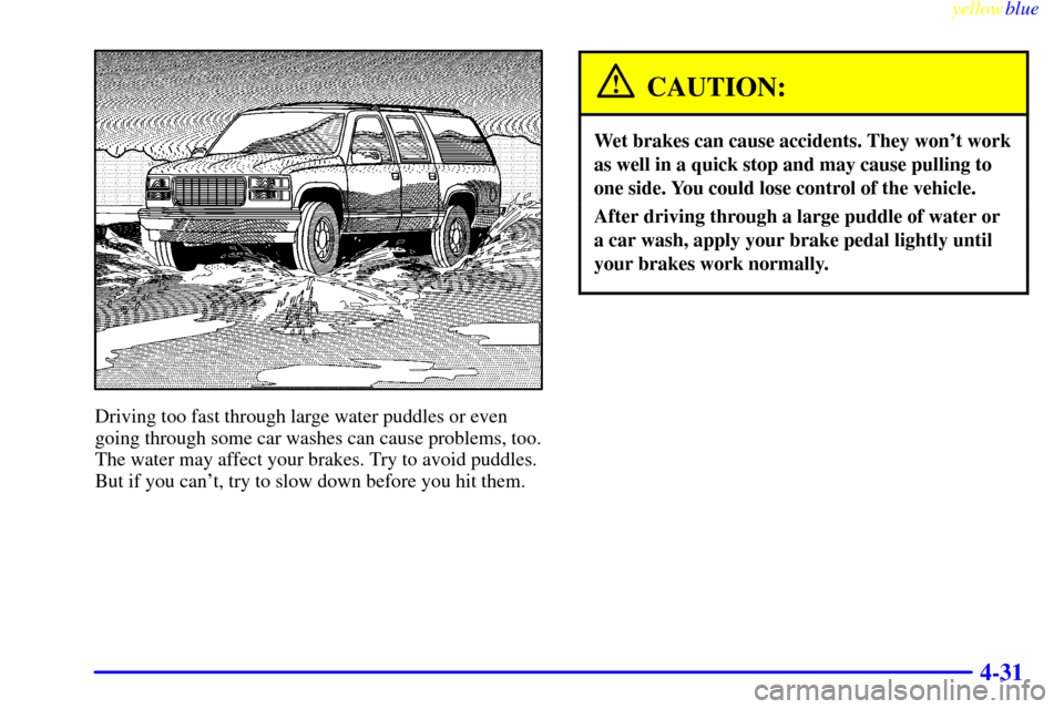 CHEVROLET SUBURBAN 1999 8.G Owners Manual yellowblue     
4-31
Driving too fast through large water puddles or even
going through some car washes can cause problems, too.
The water may affect your brakes. Try to avoid puddles.
But if you can