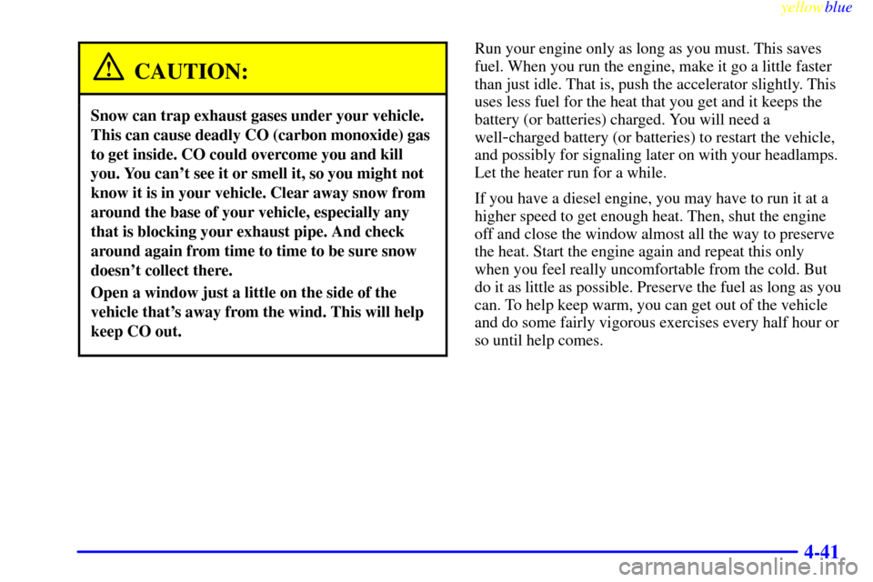 CHEVROLET SUBURBAN 1999 8.G Owners Manual yellowblue
4-41
CAUTION:
Snow can trap exhaust gases under your vehicle.
This can cause deadly CO (carbon monoxide) gas
to get inside. CO could overcome you and kill
you. You cant see it or smel CHEVROLET SUBURBAN 1999 8.G Owners Manual yellowblue
4-41
CAUTION:
Snow can trap exhaust gases under your vehicle.
This can cause deadly CO (carbon monoxide) gas
to get inside. CO could overcome you and kill
you. You cant see it or smel