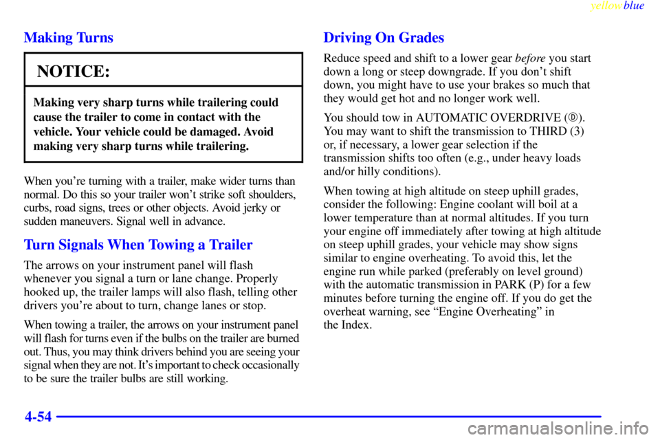 CHEVROLET SUBURBAN 1999 8.G Owners Manual yellowblue
4-54 Making Turns
NOTICE:
Making very sharp turns while trailering could
cause the trailer to come in contact with the
vehicle. Your vehicle could be damaged. Avoid
making very sharp t CHEVROLET SUBURBAN 1999 8.G Owners Manual yellowblue
4-54 Making Turns
NOTICE:
Making very sharp turns while trailering could
cause the trailer to come in contact with the
vehicle. Your vehicle could be damaged. Avoid
making very sharp t