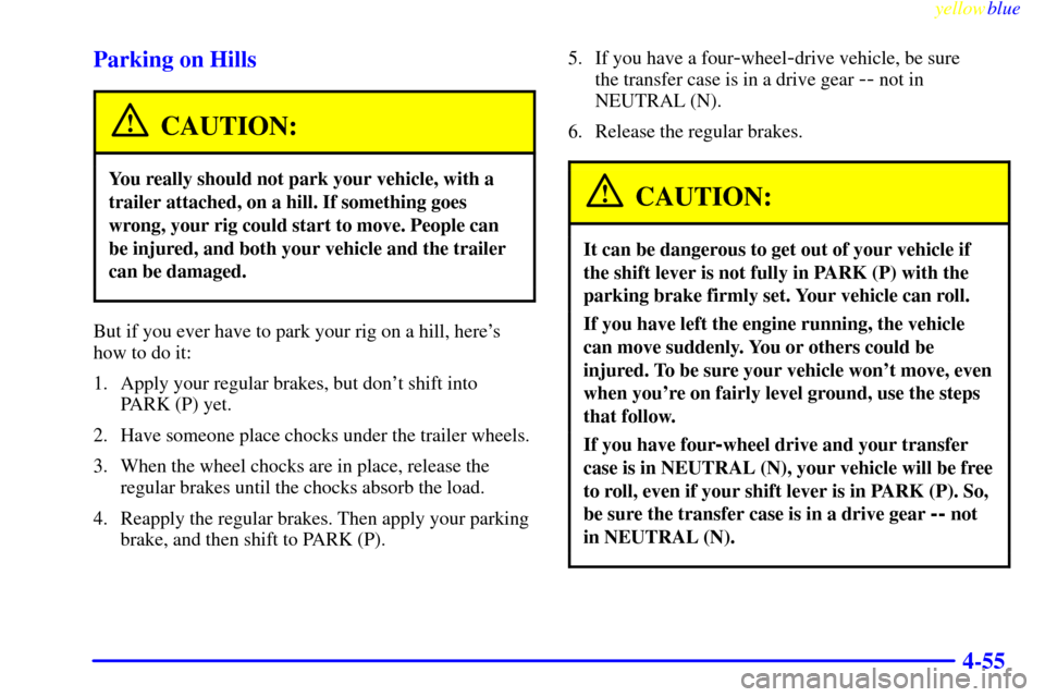 CHEVROLET SUBURBAN 1999 8.G Owners Manual yellowblue
4-55 Parking on Hills
CAUTION:
You really should not park your vehicle, with a
trailer attached, on a hill. If something goes
wrong, your rig could start to move. People can
be injured CHEVROLET SUBURBAN 1999 8.G Owners Manual yellowblue
4-55 Parking on Hills
CAUTION:
You really should not park your vehicle, with a
trailer attached, on a hill. If something goes
wrong, your rig could start to move. People can
be injured