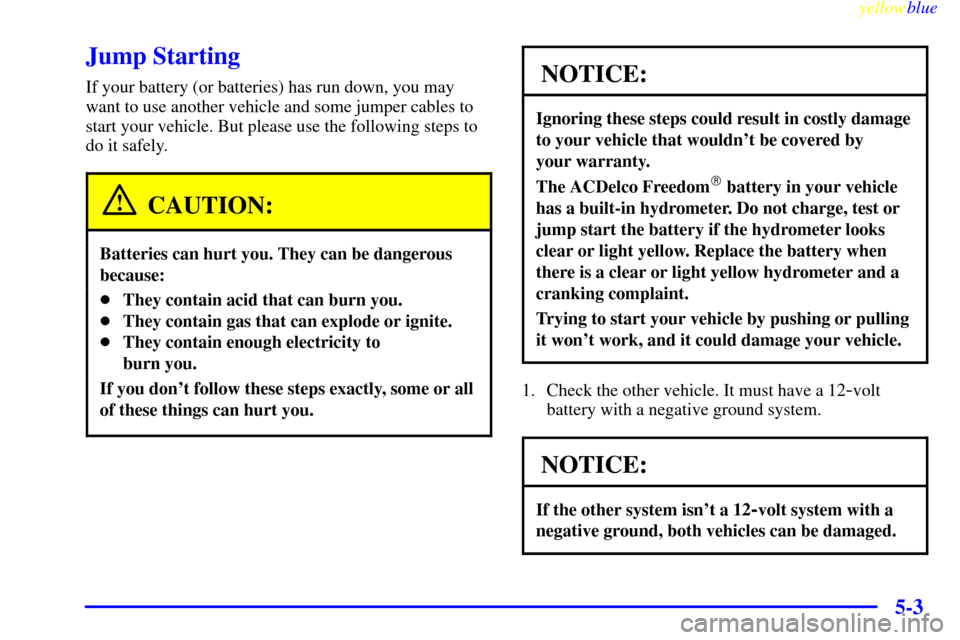 CHEVROLET SUBURBAN 1999 8.G Owners Manual yellowblue
5-3
Jump Starting
If your battery (or batteries) has run down, you may
want to use another vehicle and some jumper cables to
start your vehicle. But please use the following steps to
d CHEVROLET SUBURBAN 1999 8.G Owners Manual yellowblue
5-3
Jump Starting
If your battery (or batteries) has run down, you may
want to use another vehicle and some jumper cables to
start your vehicle. But please use the following steps to
d