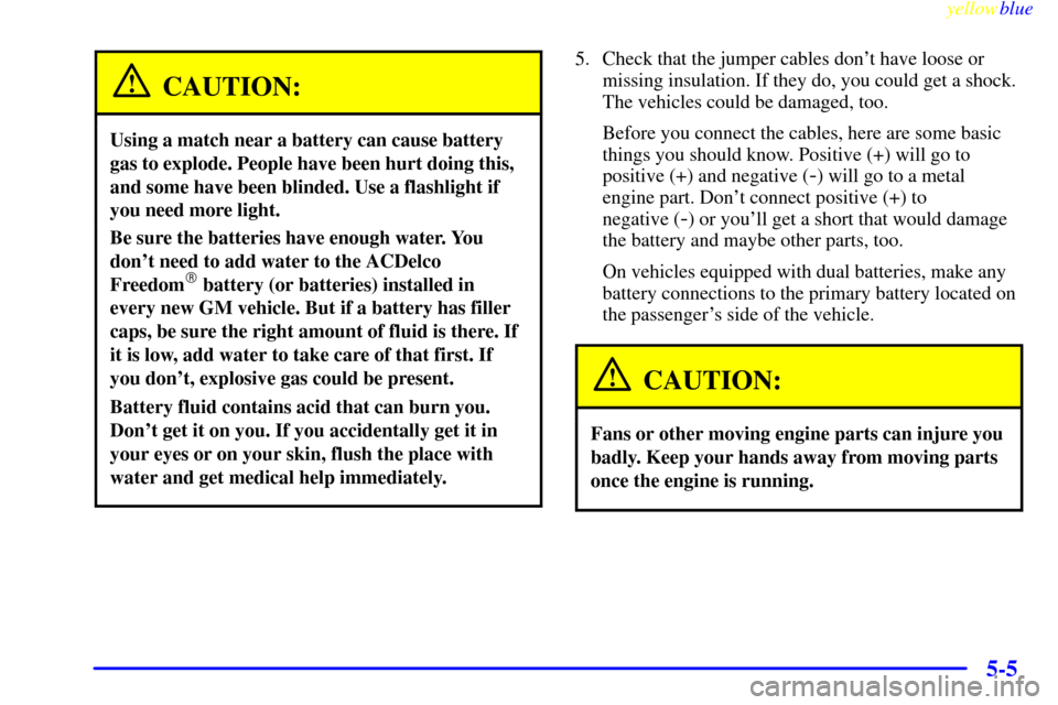 CHEVROLET SUBURBAN 1999 8.G Owners Manual yellowblue
5-5
CAUTION:
Using a match near a battery can cause battery
gas to explode. People have been hurt doing this,
and some have been blinded. Use a flashlight if
you need more light.
Be su CHEVROLET SUBURBAN 1999 8.G Owners Manual yellowblue
5-5
CAUTION:
Using a match near a battery can cause battery
gas to explode. People have been hurt doing this,
and some have been blinded. Use a flashlight if
you need more light.
Be su