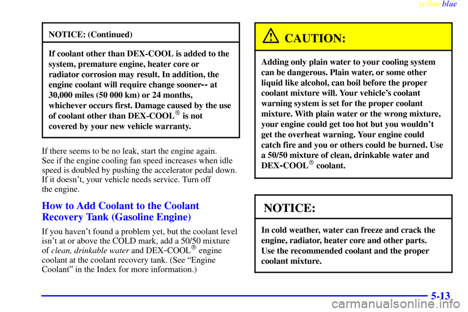 CHEVROLET SUBURBAN 1999 8.G Owners Manual yellowblue
5-13
NOTICE: (Continued)
If coolant other than DEX-COOL is added to the
system, premature engine, heater core or
radiator corrosion may result. In addition, the
engine coolant will req CHEVROLET SUBURBAN 1999 8.G Owners Manual yellowblue
5-13
NOTICE: (Continued)
If coolant other than DEX-COOL is added to the
system, premature engine, heater core or
radiator corrosion may result. In addition, the
engine coolant will req