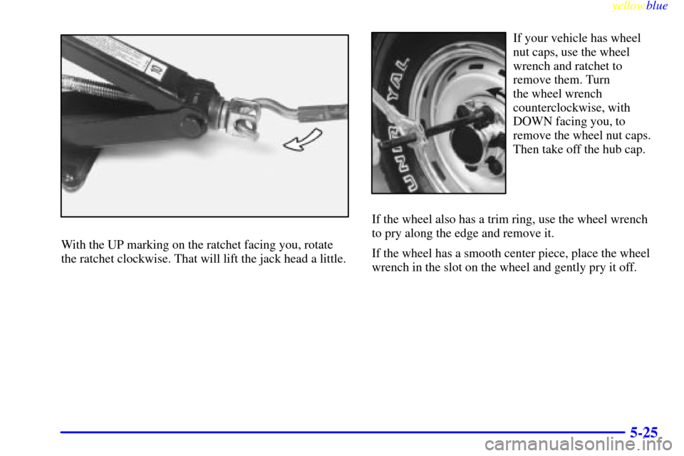 CHEVROLET SUBURBAN 1999 8.G Owners Manual yellowblue     
5-25
With the UP marking on the ratchet facing you, rotate
the ratchet clockwise. That will lift the jack head a little.
If your vehicle has wheel
nut caps, use the wheel
wrench and ra