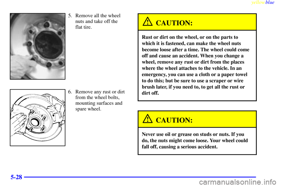 CHEVROLET SUBURBAN 1999 8.G Owners Manual yellowblue     
5-28
5. Remove all the wheel
nuts and take off the 
flat tire.
6. Remove any rust or dirt
from the wheel bolts,
mounting surfaces and
spare wheel.
CAUTION:
Rust or dirt on the wheel, o