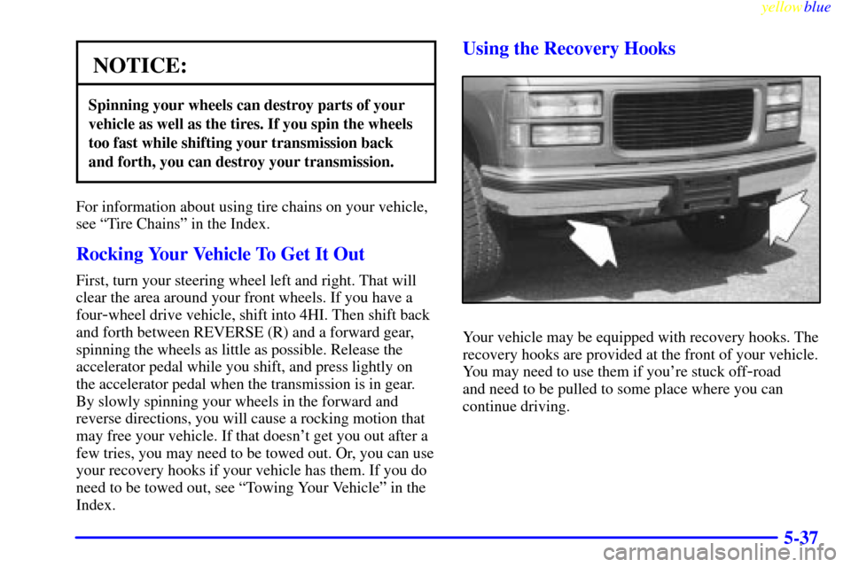 CHEVROLET SUBURBAN 1999 8.G Owners Manual yellowblue
5-37
NOTICE:
Spinning your wheels can destroy parts of your
vehicle as well as the tires. If you spin the wheels
too fast while shifting your transmission back
and forth, you can destr CHEVROLET SUBURBAN 1999 8.G Owners Manual yellowblue
5-37
NOTICE:
Spinning your wheels can destroy parts of your
vehicle as well as the tires. If you spin the wheels
too fast while shifting your transmission back
and forth, you can destr
