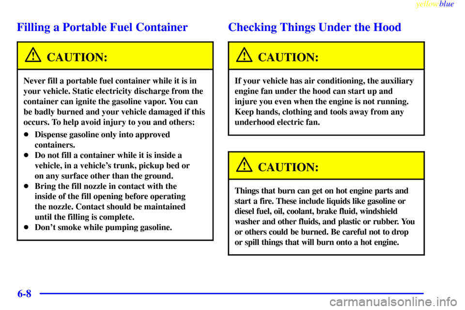 CHEVROLET SUBURBAN 1999 8.G Owners Manual yellowblue
6-8
Filling a Portable Fuel Container
CAUTION:
Never fill a portable fuel container while it is in
your vehicle. Static electricity discharge from the
container can ignite the gasoline CHEVROLET SUBURBAN 1999 8.G Owners Manual yellowblue
6-8
Filling a Portable Fuel Container
CAUTION:
Never fill a portable fuel container while it is in
your vehicle. Static electricity discharge from the
container can ignite the gasoline
