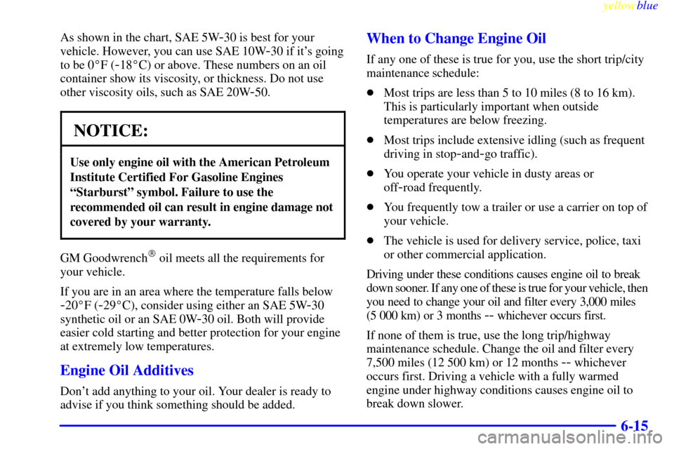 CHEVROLET SUBURBAN 1999 8.G Owners Manual yellowblue
6-15
As shown in the chart, SAE 5W-30 is best for your
vehicle. However, you can use SAE 10W
-30 if its going
to be 0F (
-18C) or above. These numbers on an oil
container show its v CHEVROLET SUBURBAN 1999 8.G Owners Manual yellowblue
6-15
As shown in the chart, SAE 5W-30 is best for your
vehicle. However, you can use SAE 10W
-30 if its going
to be 0F (
-18C) or above. These numbers on an oil
container show its v