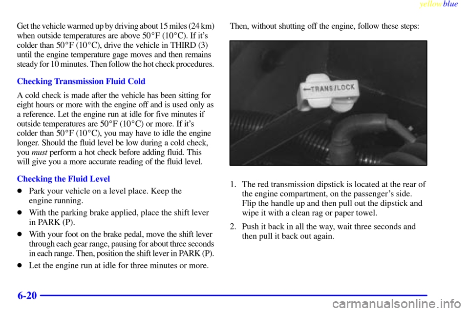 CHEVROLET SUBURBAN 1999 8.G Owners Manual yellowblue
6-20
Get the vehicle warmed up by driving about 15 miles (24 km)
when outside temperatures are above 50F (10C). If its
colder than 50F (10C), drive the vehicle in THIRD (3)
unti CHEVROLET SUBURBAN 1999 8.G Owners Manual yellowblue
6-20
Get the vehicle warmed up by driving about 15 miles (24 km)
when outside temperatures are above 50F (10C). If its
colder than 50F (10C), drive the vehicle in THIRD (3)
unti