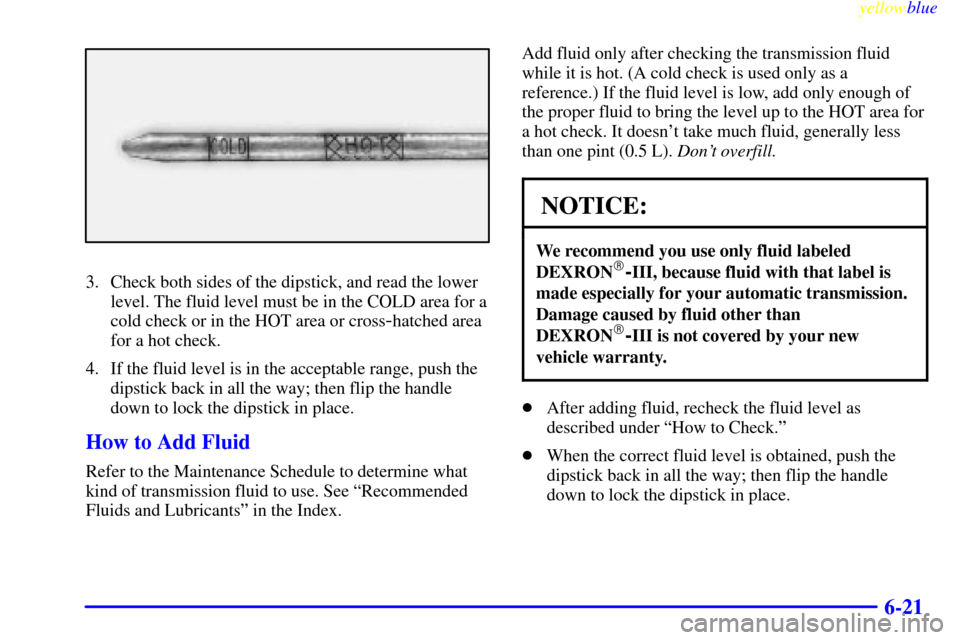 CHEVROLET SUBURBAN 1999 8.G Owners Manual yellowblue
6-21
3. Check both sides of the dipstick, and read the lower
level. The fluid level must be in the COLD area for a
cold check or in the HOT area or cross
-hatched area
for a hot check. CHEVROLET SUBURBAN 1999 8.G Owners Manual yellowblue
6-21
3. Check both sides of the dipstick, and read the lower
level. The fluid level must be in the COLD area for a
cold check or in the HOT area or cross
-hatched area
for a hot check.
