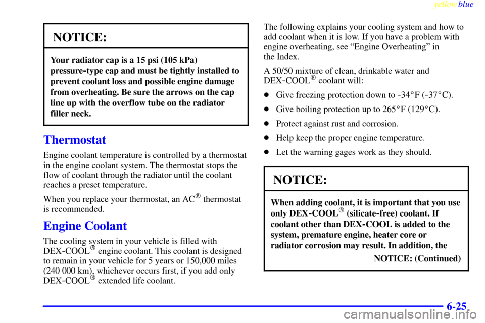 CHEVROLET SUBURBAN 1999 8.G Owners Manual yellowblue
6-25
NOTICE:
Your radiator cap is a 15 psi (105 kPa)
pressure
-type cap and must be tightly installed to
prevent coolant loss and possible engine damage
from overheating. Be sure the a CHEVROLET SUBURBAN 1999 8.G Owners Manual yellowblue
6-25
NOTICE:
Your radiator cap is a 15 psi (105 kPa)
pressure
-type cap and must be tightly installed to
prevent coolant loss and possible engine damage
from overheating. Be sure the a