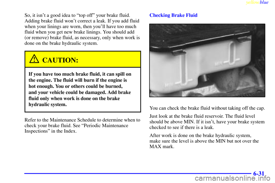 CHEVROLET SUBURBAN 1999 8.G Owners Manual yellowblue
6-31
So, it isnt a good idea to ªtop offº your brake fluid.
Adding brake fluid wont correct a leak. If you add fluid
when your linings are worn, then youll have too much
fluid whe CHEVROLET SUBURBAN 1999 8.G Owners Manual yellowblue
6-31
So, it isnt a good idea to ªtop offº your brake fluid.
Adding brake fluid wont correct a leak. If you add fluid
when your linings are worn, then youll have too much
fluid whe