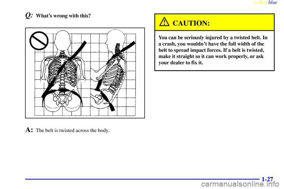 CHEVROLET SUBURBAN 1999 8.G Owners Manual yellowblue     
1-27
Q:Whats wrong with this?
A:The belt is twisted across the body.
CAUTION:
You can be seriously injured by a twisted belt. In
a crash, you wouldnt have the full width of the
belt 