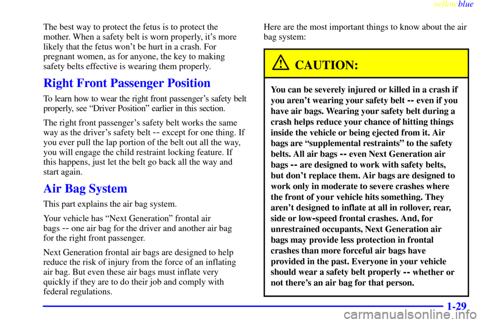 CHEVROLET SUBURBAN 1999 8.G Owners Manual yellowblue
1-29
The best way to protect the fetus is to protect the
mother. When a safety belt is worn properly, its more
likely that the fetus wont be hurt in a crash. For
pregnant women, as f CHEVROLET SUBURBAN 1999 8.G Owners Manual yellowblue
1-29
The best way to protect the fetus is to protect the
mother. When a safety belt is worn properly, its more
likely that the fetus wont be hurt in a crash. For
pregnant women, as f