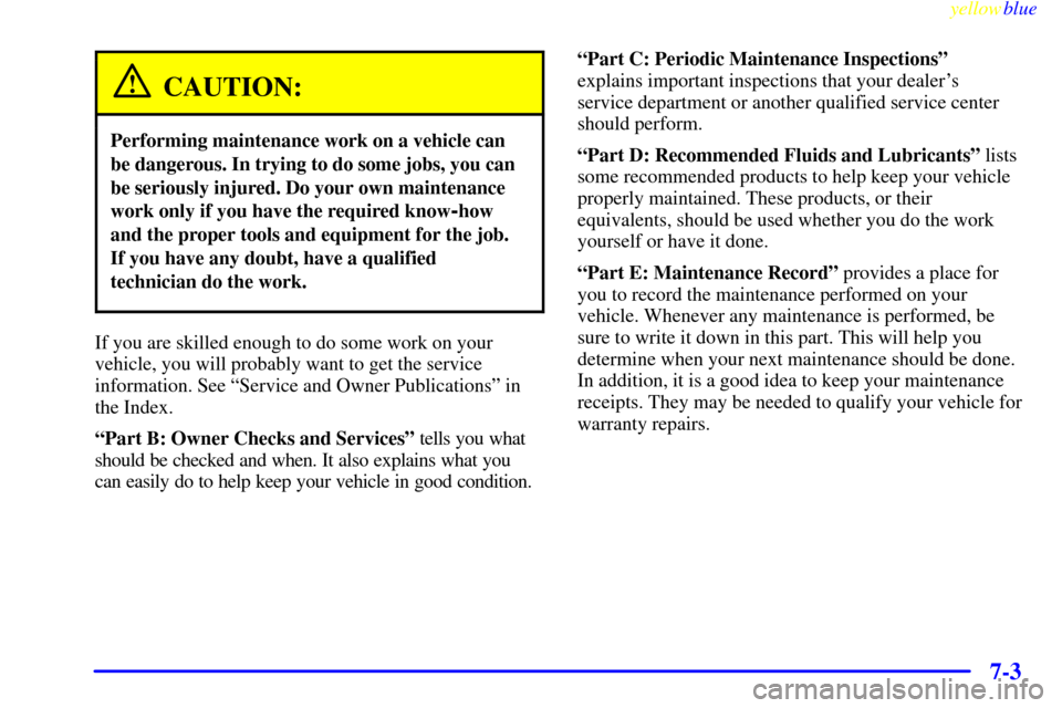 CHEVROLET SUBURBAN 1999 8.G Owners Manual yellowblue
7-3
CAUTION:
Performing maintenance work on a vehicle can
be dangerous. In trying to do some jobs, you can
be seriously injured. Do your own maintenance
work only if you have the requi CHEVROLET SUBURBAN 1999 8.G Owners Manual yellowblue
7-3
CAUTION:
Performing maintenance work on a vehicle can
be dangerous. In trying to do some jobs, you can
be seriously injured. Do your own maintenance
work only if you have the requi