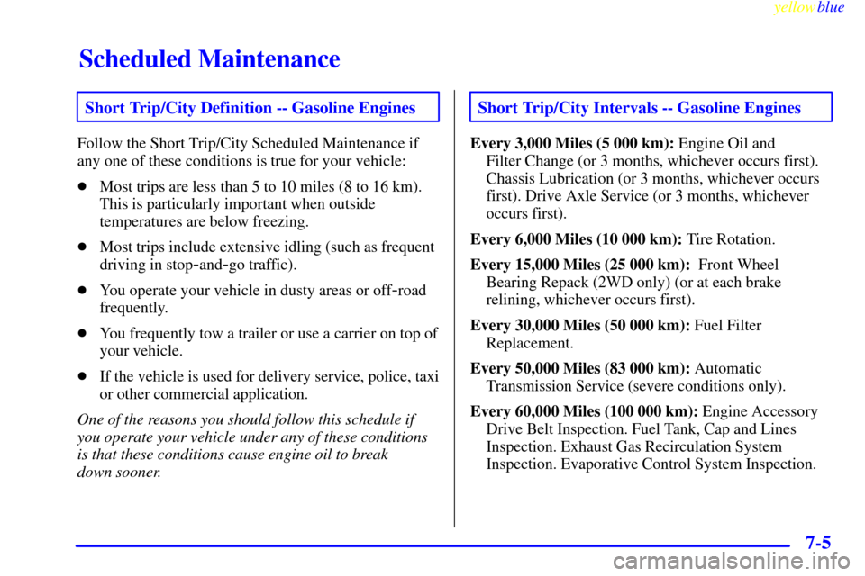 CHEVROLET SUBURBAN 1999 8.G Owners Manual Scheduled Maintenance
yellowblue
7-5
Short Trip/City Definition -- Gasoline Engines
Follow the Short Trip/City Scheduled Maintenance if
any one of these conditions is true for your vehicle:
Most CHEVROLET SUBURBAN 1999 8.G Owners Manual Scheduled Maintenance
yellowblue
7-5
Short Trip/City Definition -- Gasoline Engines
Follow the Short Trip/City Scheduled Maintenance if
any one of these conditions is true for your vehicle:
Most