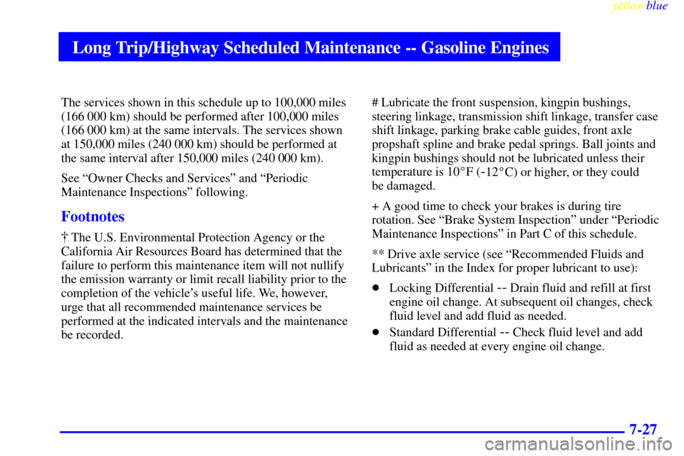 CHEVROLET SUBURBAN 1999 8.G Owners Manual Long Trip/Highway Scheduled Maintenance -- Gasoline Engines
yellowblue
7-27
The services shown in this schedule up to 100,000 miles
(166 000 km) should be performed after 100,000 miles
(166 000 k CHEVROLET SUBURBAN 1999 8.G Owners Manual Long Trip/Highway Scheduled Maintenance -- Gasoline Engines
yellowblue
7-27
The services shown in this schedule up to 100,000 miles
(166 000 km) should be performed after 100,000 miles
(166 000 k