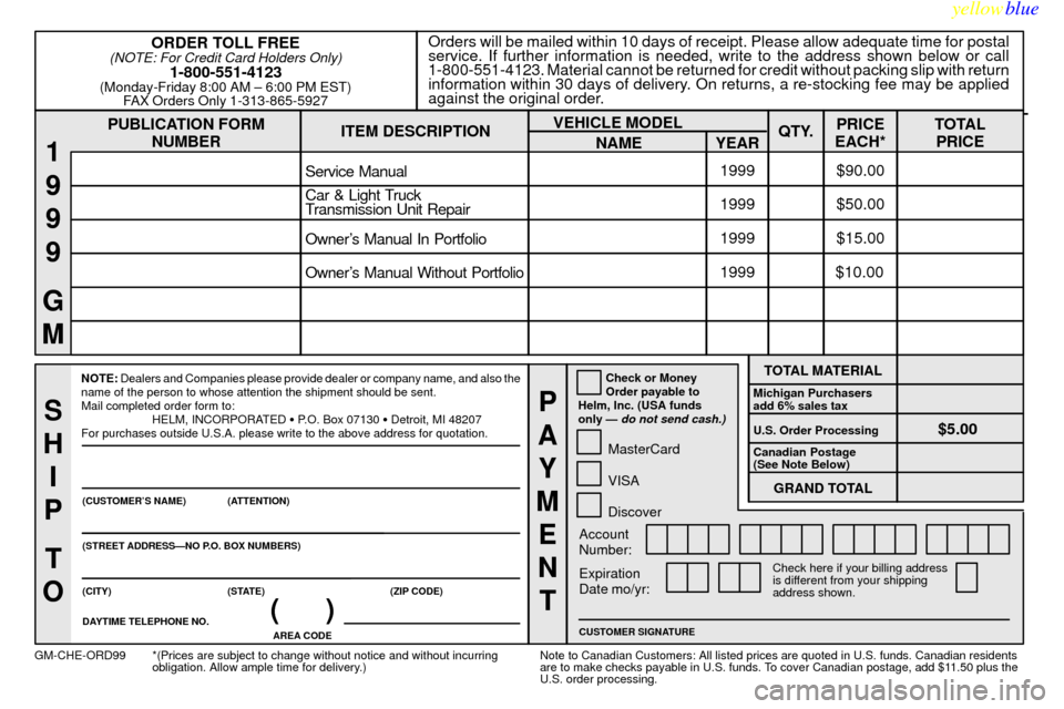 CHEVROLET SUBURBAN 1999 8.G Owners Manual yellowblue
8-13
PUBLICATION FORM
NUMBEROrders will be mailed within 10 days of receipt. Please allow adequate time for postal
service. If further information is needed, write to the address shown CHEVROLET SUBURBAN 1999 8.G Owners Manual yellowblue
8-13
PUBLICATION FORM
NUMBEROrders will be mailed within 10 days of receipt. Please allow adequate time for postal
service. If further information is needed, write to the address shown