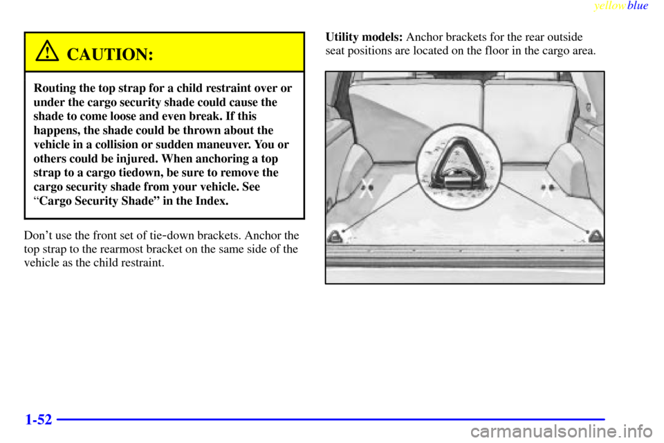 CHEVROLET SUBURBAN 1999 8.G Owners Manual yellowblue     
1-52
CAUTION:
Routing the top strap for a child restraint over or
under the cargo security shade could cause the
shade to come loose and even break. If this
happens, the shade could be