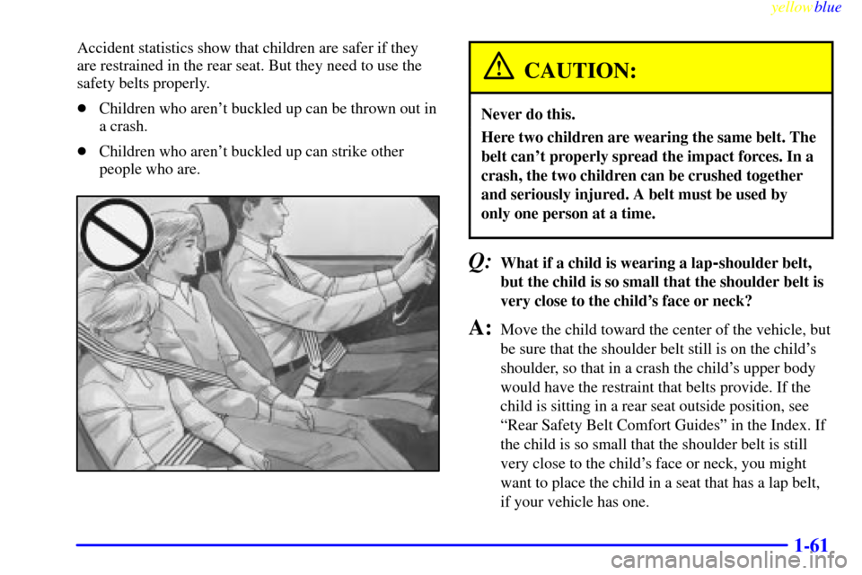 CHEVROLET SUBURBAN 1999 8.G Owners Manual yellowblue
1-61
Accident statistics show that children are safer if they
are restrained in the rear seat. But they need to use the
safety belts properly.
Children who arent buckled up can be th CHEVROLET SUBURBAN 1999 8.G Owners Manual yellowblue
1-61
Accident statistics show that children are safer if they
are restrained in the rear seat. But they need to use the
safety belts properly.
Children who arent buckled up can be th