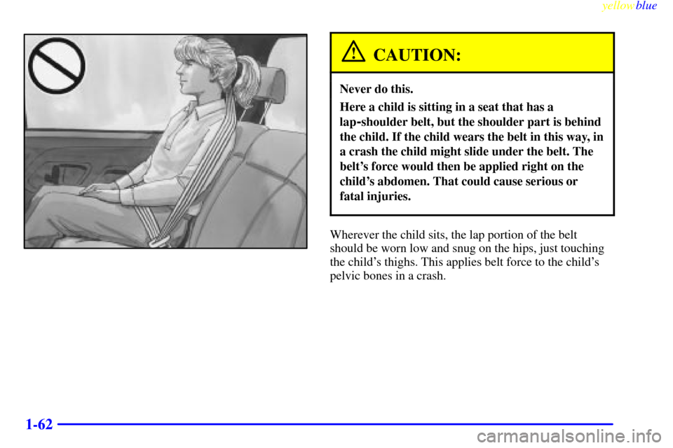 CHEVROLET SUBURBAN 1999 8.G Owners Manual yellowblue     
1-62
CAUTION:
Never do this.
Here a child is sitting in a seat that has a
lap
-shoulder belt, but the shoulder part is behind
the child. If the child wears the belt in this way, in
a c