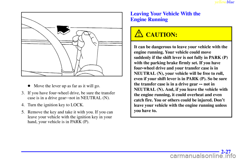 CHEVROLET SUBURBAN 1999 8.G Owners Manual yellowblue     
2-27
Move the lever up as far as it will go.
3. If you have four
-wheel drive, be sure the transfer
case is in a drive gear
--not in NEUTRAL (N).
4. Turn the ignition key to LOCK.
5. 