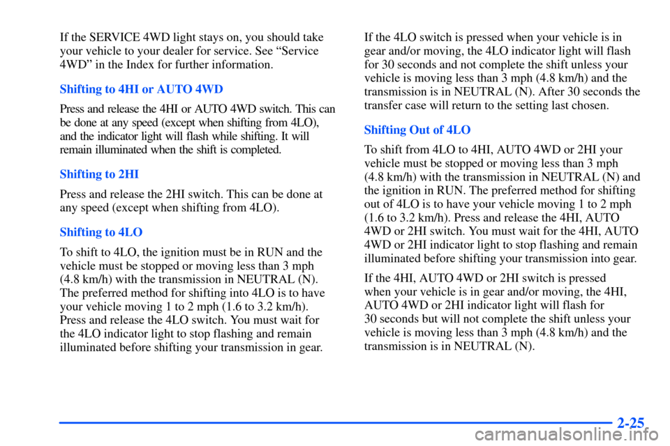 CHEVROLET SUBURBAN 2000 9.G Owners Manual 2-25
If the SERVICE 4WD light stays on, you should take
your vehicle to your dealer for service. See ªService
4WDº in the Index for further information.
Shifting to 4HI or AUTO 4WD
Press and release CHEVROLET SUBURBAN 2000 9.G Owners Manual 2-25
If the SERVICE 4WD light stays on, you should take
your vehicle to your dealer for service. See ªService
4WDº in the Index for further information.
Shifting to 4HI or AUTO 4WD
Press and release
