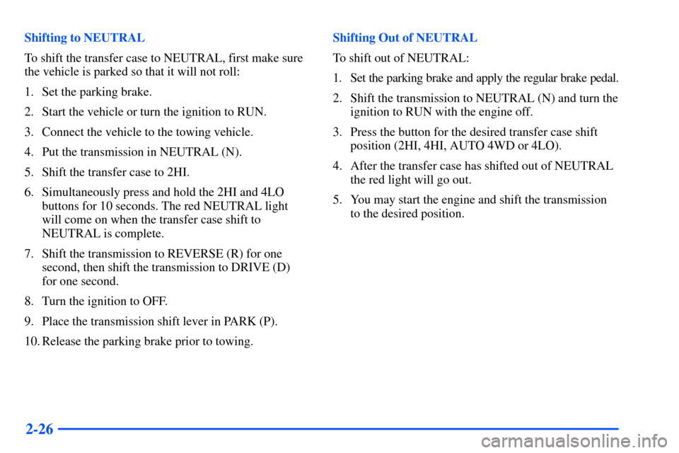 CHEVROLET SUBURBAN 2000 9.G Owners Manual 2-26
Shifting to NEUTRAL
To shift the transfer case to NEUTRAL, first make sure
the vehicle is parked so that it will not roll:
1. Set the parking brake.
2. Start the vehicle or turn the ignition to R CHEVROLET SUBURBAN 2000 9.G Owners Manual 2-26
Shifting to NEUTRAL
To shift the transfer case to NEUTRAL, first make sure
the vehicle is parked so that it will not roll:
1. Set the parking brake.
2. Start the vehicle or turn the ignition to R