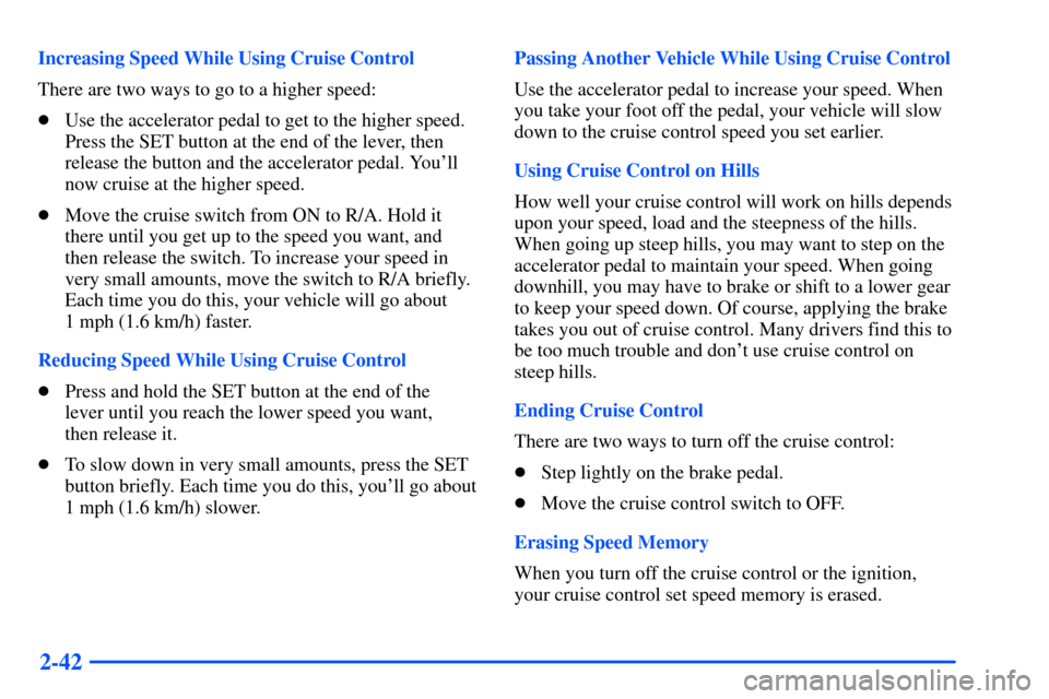 CHEVROLET SUBURBAN 2000 9.G Owners Manual 2-42
Increasing Speed While Using Cruise Control
There are two ways to go to a higher speed:
Use the accelerator pedal to get to the higher speed.
Press the SET button at the end of the lever, then
r CHEVROLET SUBURBAN 2000 9.G Owners Manual 2-42
Increasing Speed While Using Cruise Control
There are two ways to go to a higher speed:
Use the accelerator pedal to get to the higher speed.
Press the SET button at the end of the lever, then
r
