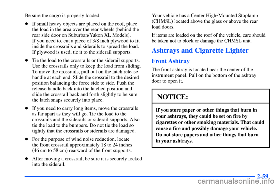CHEVROLET SUBURBAN 2000 9.G Owners Manual 2-59
Be sure the cargo is properly loaded.
If small heavy objects are placed on the roof, place
the load in the area over the rear wheels (behind the
rear side door on Suburban/Yukon XL Models).
If CHEVROLET SUBURBAN 2000 9.G Owners Manual 2-59
Be sure the cargo is properly loaded.
If small heavy objects are placed on the roof, place
the load in the area over the rear wheels (behind the
rear side door on Suburban/Yukon XL Models).
If