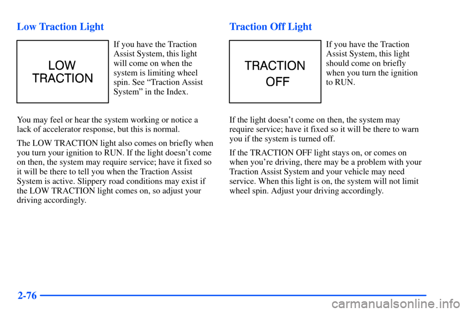 CHEVROLET SUBURBAN 2000 9.G Owners Manual 2-76 Low Traction Light
If you have the Traction
Assist System, this light
will come on when the
system is limiting wheel
spin. See ªTraction Assist
Systemº in the Index.
You may feel or hear the sy CHEVROLET SUBURBAN 2000 9.G Owners Manual 2-76 Low Traction Light
If you have the Traction
Assist System, this light
will come on when the
system is limiting wheel
spin. See ªTraction Assist
Systemº in the Index.
You may feel or hear the sy